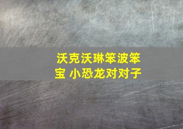 沃克沃琳笨波笨宝 小恐龙对对子